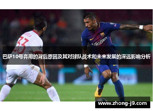 巴萨10号弃用的背后原因及其对球队战术和未来发展的深远影响分析