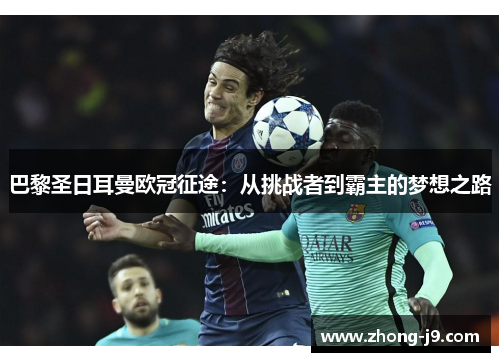 巴黎圣日耳曼欧冠征途:从挑战者到霸主的梦想之路 巴黎圣日耳曼欧冠征途:从挑战者到霸主的梦想之路