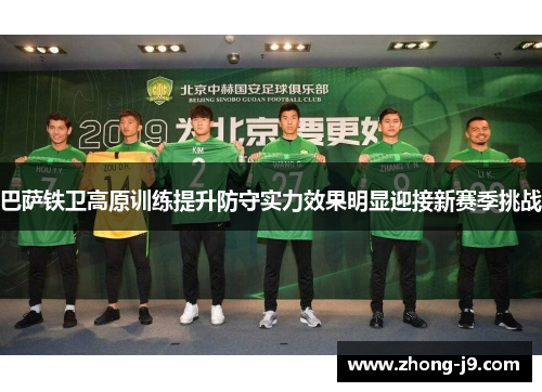 巴萨铁卫高原训练提升防守实力效果明显迎接新赛季挑战 巴萨铁卫高原训练提升防守实力效果明显迎接新赛季挑战