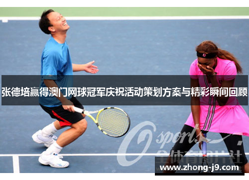 张德培赢得澳门网球冠军庆祝活动策划方案与精彩瞬间回顾 张德培赢得澳门网球冠军庆祝活动策划方案与精彩瞬间回顾