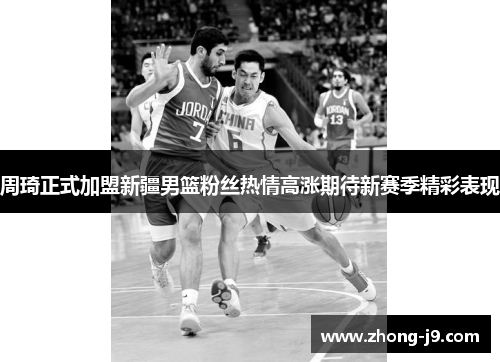 周琦正式加盟新疆男篮粉丝热情高涨期待新赛季精彩表现