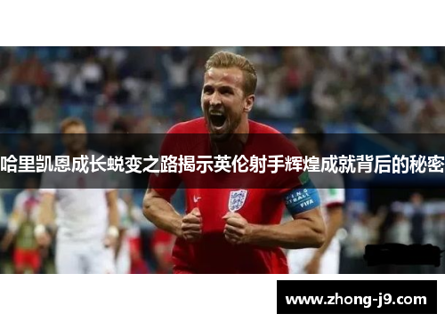 哈里凯恩成长蜕变之路揭示英伦射手辉煌成就背后的秘密 哈里凯恩成长蜕变之路揭示英伦射手辉煌成就背后的秘密