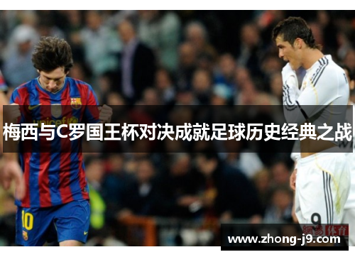 梅西与C罗国王杯对决成就足球历史经典之战 梅西与C罗国王杯对决成就足球历史经典之战