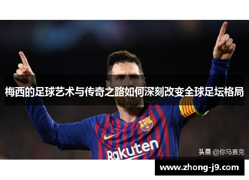 梅西的足球艺术与传奇之路如何深刻改变全球足坛格局 梅西的足球艺术与传奇之路如何深刻改变全球足坛格局