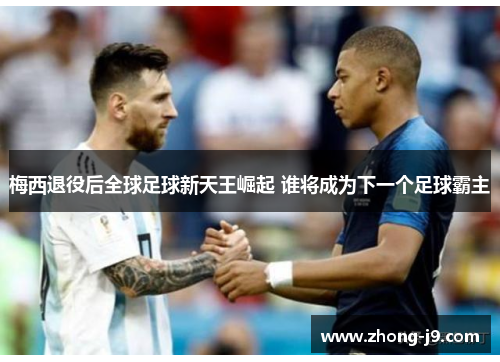 梅西退役后全球足球新天王崛起 谁将成为下一个足球霸主