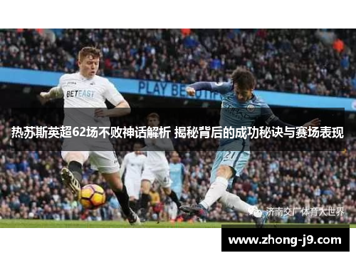 热苏斯英超62场不败神话解析 揭秘背后的成功秘诀与赛场表现 热苏斯英超62场不败神话解析 揭秘背后的成功秘诀与赛场表现