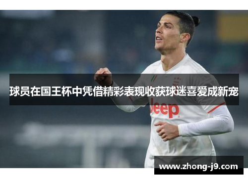 球员在国王杯中凭借精彩表现收获球迷喜爱成新宠 球员在国王杯中凭借精彩表现收获球迷喜爱成新宠