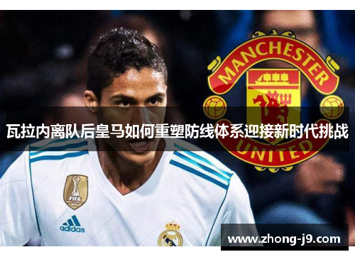 瓦拉内离队后皇马如何重塑防线体系迎接新时代挑战 瓦拉内离队后皇马如何重塑防线体系迎接新时代挑战