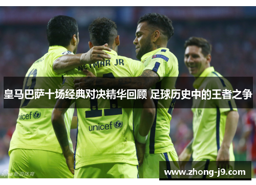 皇马巴萨十场经典对决精华回顾 足球历史中的王者之争 皇马巴萨十场经典对决精华回顾 足球历史中的王者之争