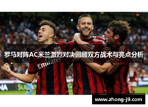 罗马对阵AC米兰激烈对决回顾双方战术与亮点分析
