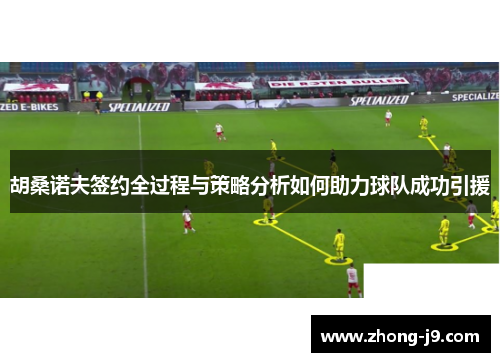 胡桑诺夫签约全过程与策略分析如何助力球队成功引援