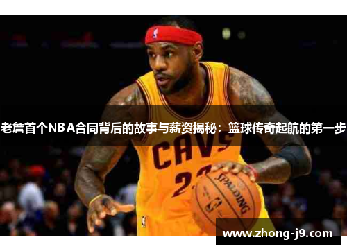 老詹首个NBA合同背后的故事与薪资揭秘：篮球传奇起航的第一步