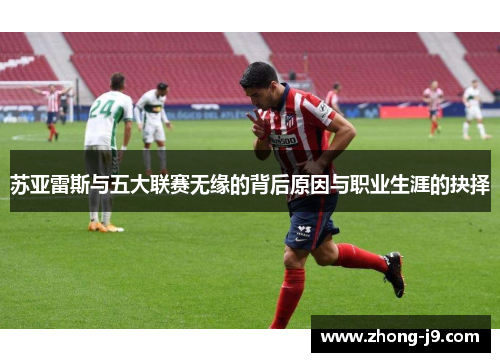 苏亚雷斯与五大联赛无缘的背后原因与职业生涯的抉择
