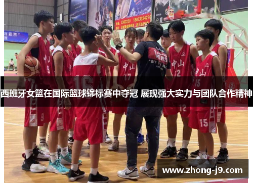 西班牙女篮在国际篮球锦标赛中夺冠 展现强大实力与团队合作精神