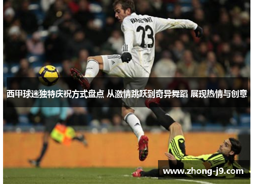 西甲球迷独特庆祝方式盘点 从激情跳跃到奇异舞蹈 展现热情与创意