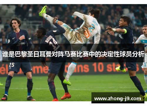 谁是巴黎圣日耳曼对阵马赛比赛中的决定性球员分析