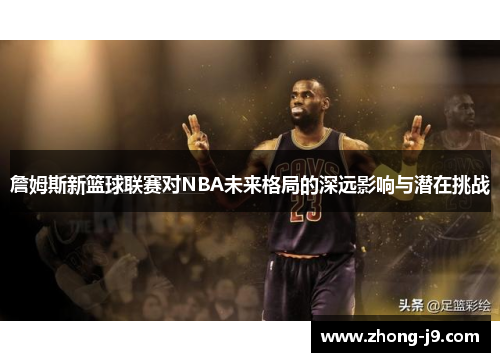 詹姆斯新篮球联赛对NBA未来格局的深远影响与潜在挑战