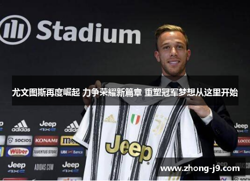 尤文图斯再度崛起 力争荣耀新篇章 重塑冠军梦想从这里开始 尤文图斯再度崛起 力争荣耀新篇章 重塑冠军梦想从这里开始