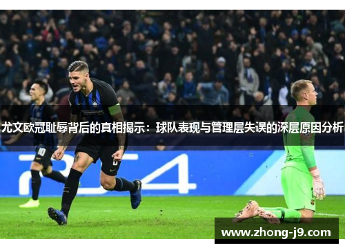 尤文欧冠耻辱背后的真相揭示:球队表现与管理层失误的深层原因分析 尤文欧冠耻辱背后的真相揭示:球队表现与管理层失误的深层原因分析