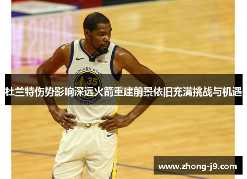 杜兰特伤势影响深远火箭重建前景依旧充满挑战与机遇