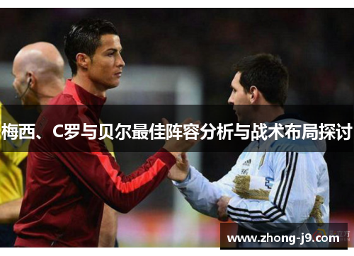 梅西、C罗与贝尔最佳阵容分析与战术布局探讨 梅西、C罗与贝尔最佳阵容分析与战术布局探讨