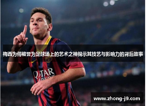 梅西为何被誉为足球场上的艺术之神揭示其技艺与影响力的背后故事