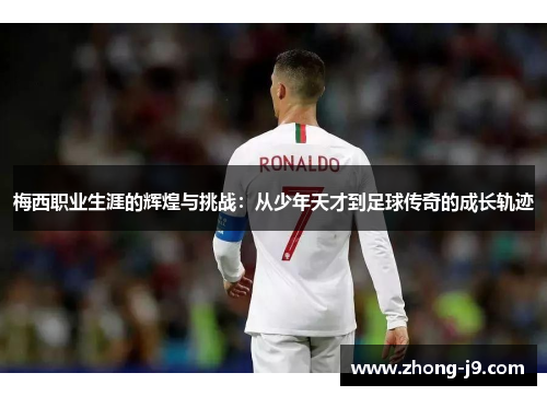 梅西职业生涯的辉煌与挑战：从少年天才到足球传奇的成长轨迹