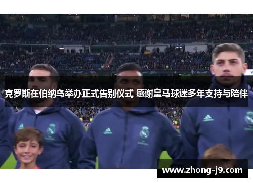 克罗斯在伯纳乌举办正式告别仪式 感谢皇马球迷多年支持与陪伴