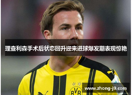 理查利森手术后状态回升迎来进球爆发期表现惊艳