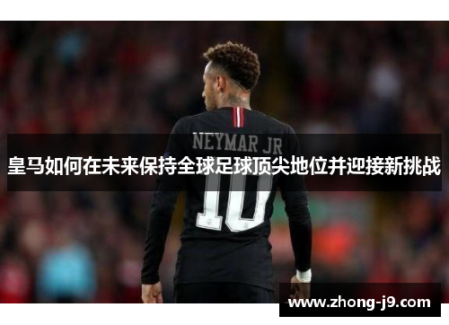 皇马如何在未来保持全球足球顶尖地位并迎接新挑战