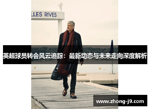 英超球员转会风云追踪:最新动态与未来走向深度解析 英超球员转会风云追踪:最新动态与未来走向深度解析