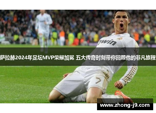 萨拉赫2024年足坛MVP荣耀加冕 五大传奇时刻带你回顾他的非凡旅程 萨拉赫2024年足坛MVP荣耀加冕 五大传奇时刻带你回顾他的非凡旅程