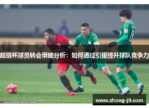 超级杯球员转会策略分析：如何通过引援提升球队竞争力
