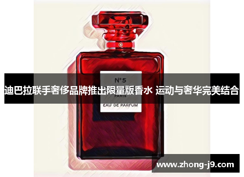 迪巴拉联手奢侈品牌推出限量版香水 运动与奢华完美结合