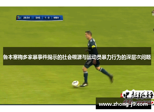 鲁本塞梅多家暴事件揭示的社会根源与运动员暴力行为的深层次问题 鲁本塞梅多家暴事件揭示的社会根源与运动员暴力行为的深层次问题