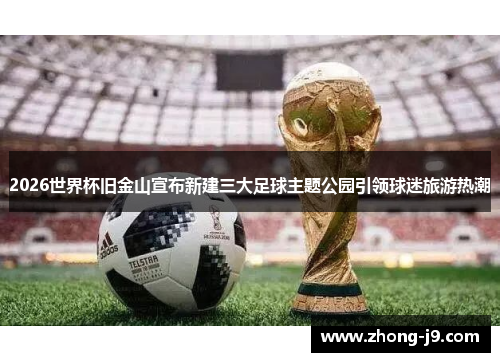 2026世界杯旧金山宣布新建三大足球主题公园引领球迷旅游热潮